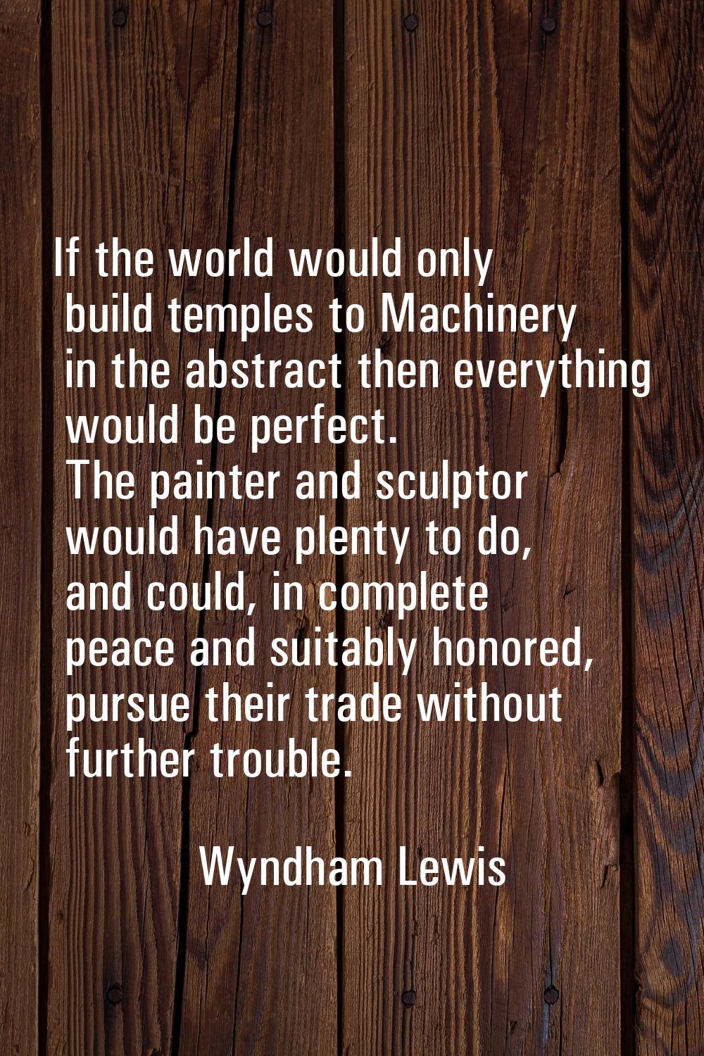 If the world would only build temples to Machinery in the abstract then everything would be perfect