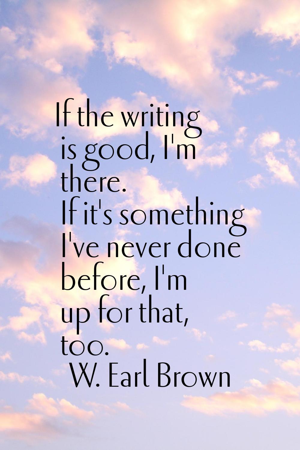 If the writing is good, I'm there. If it's something I've never done before, I'm up for that, too.