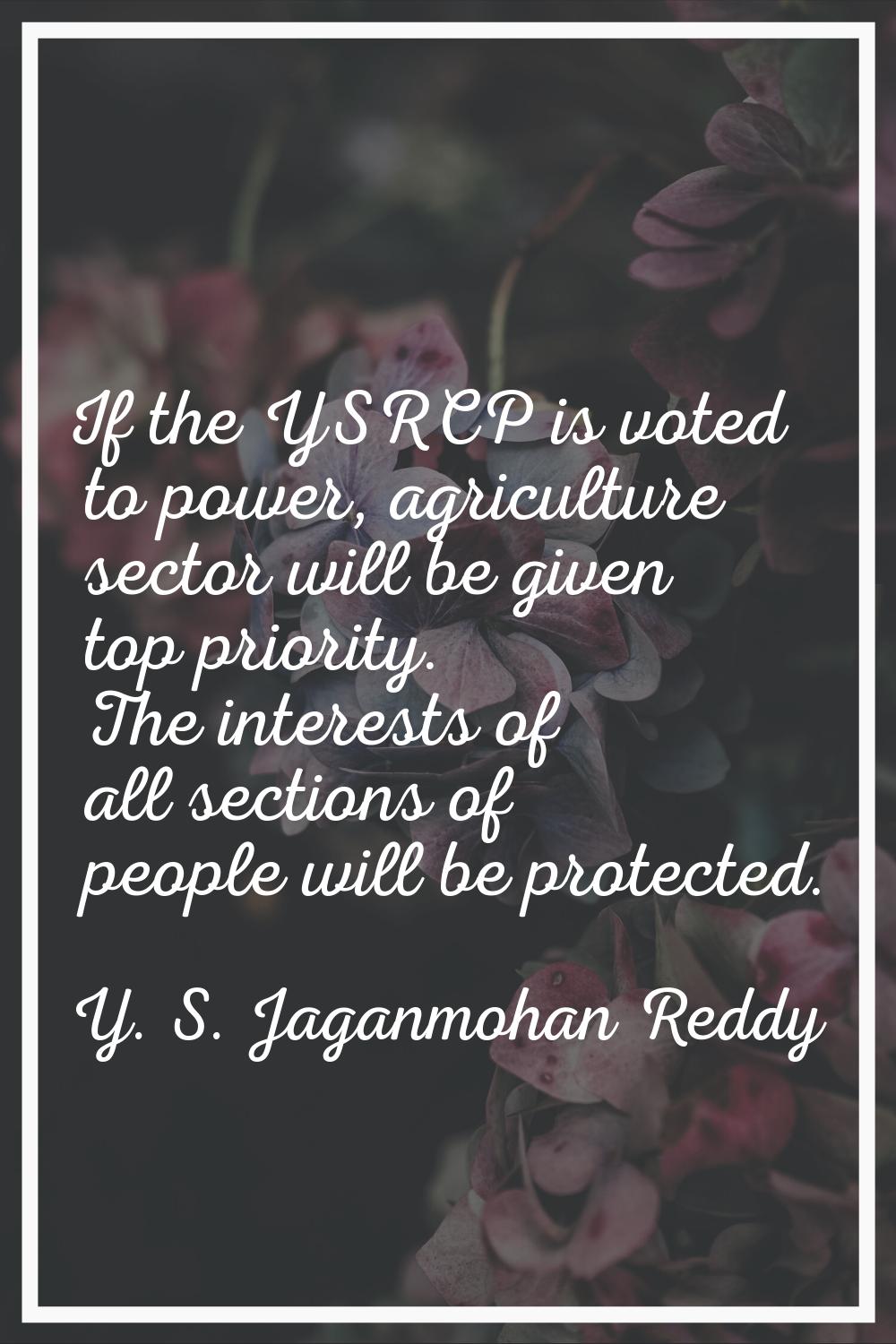 If the YSRCP is voted to power, agriculture sector will be given top priority. The interests of all