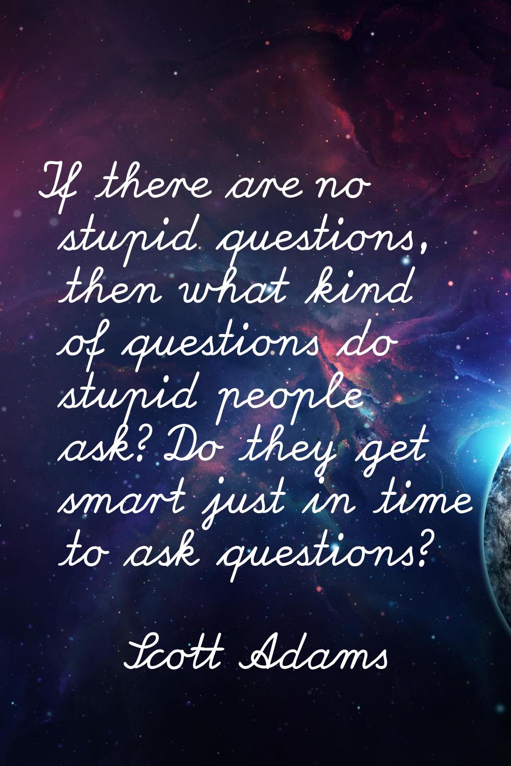 If there are no stupid questions, then what kind of questions do stupid people ask? Do they get sma
