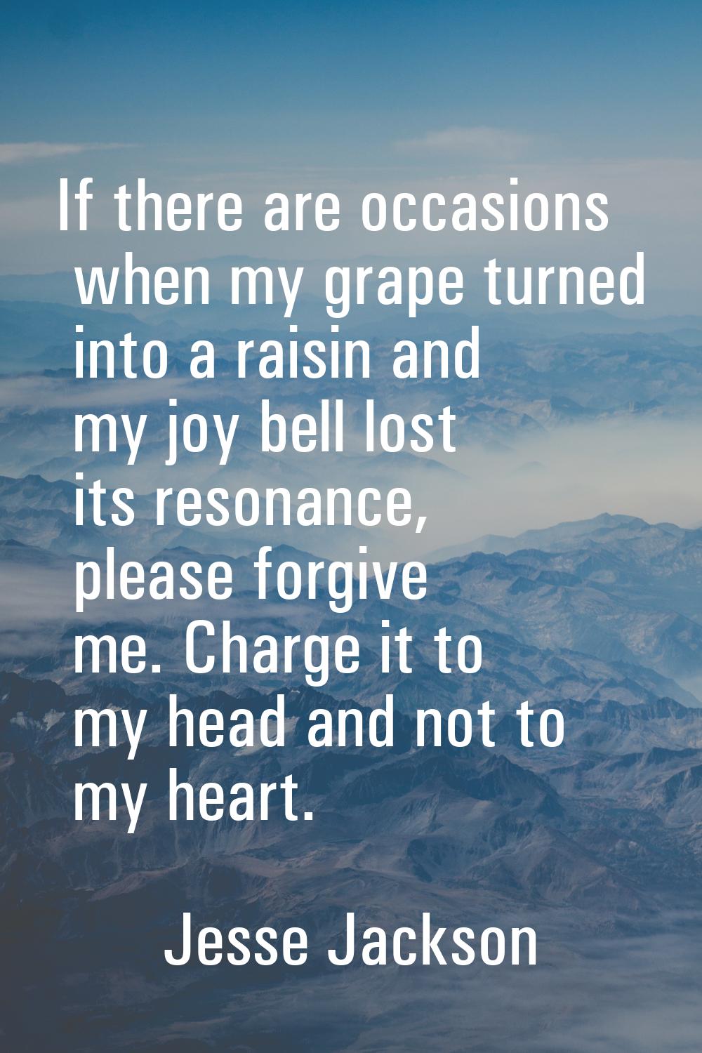 If there are occasions when my grape turned into a raisin and my joy bell lost its resonance, pleas