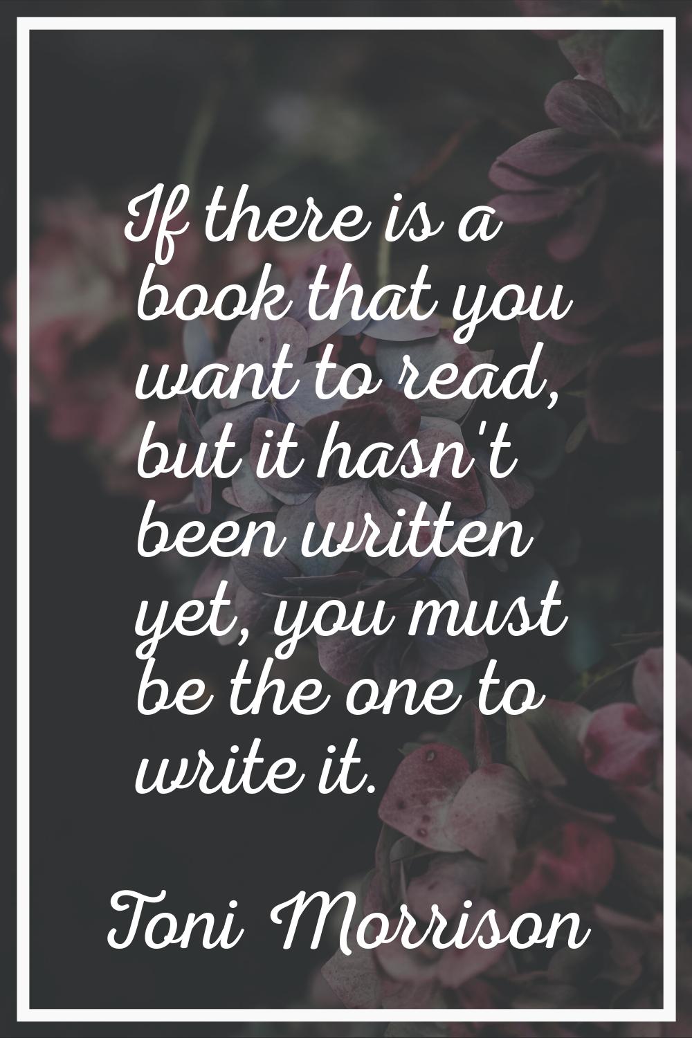 If there is a book that you want to read, but it hasn't been written yet, you must be the one to wr
