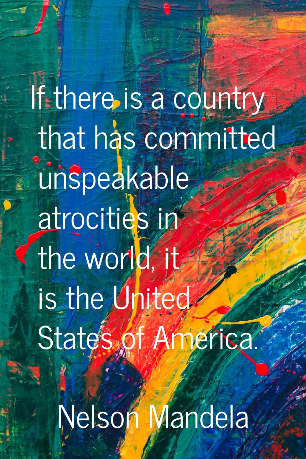 If there is a country that has committed unspeakable atrocities in the world, it is the United Stat