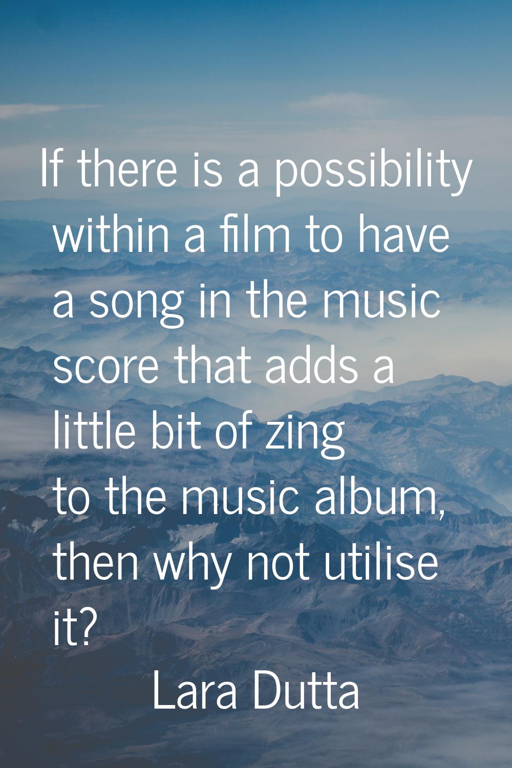 If there is a possibility within a film to have a song in the music score that adds a little bit of