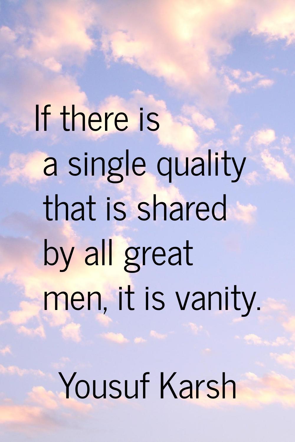 If there is a single quality that is shared by all great men, it is vanity.