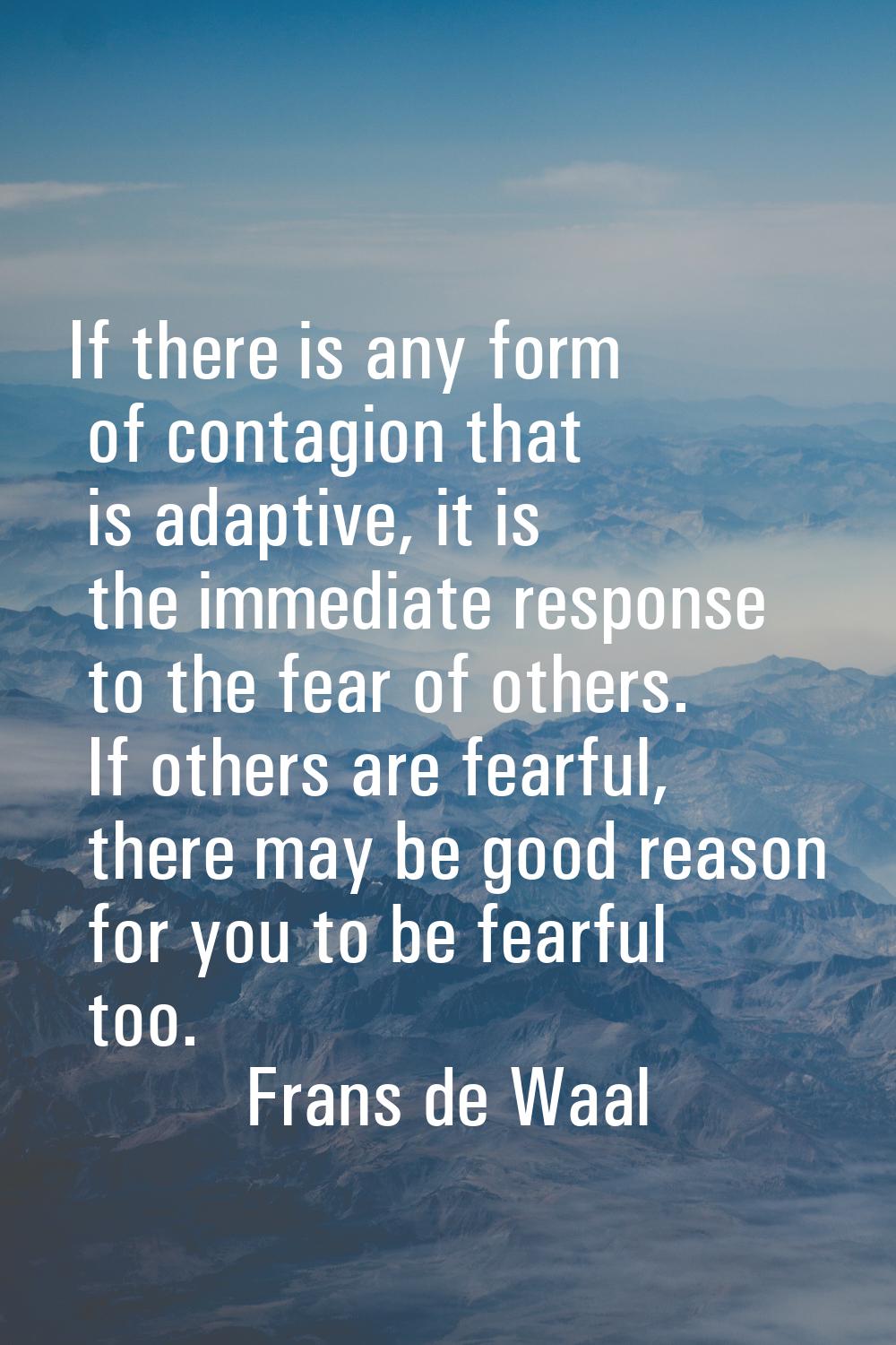 If there is any form of contagion that is adaptive, it is the immediate response to the fear of oth