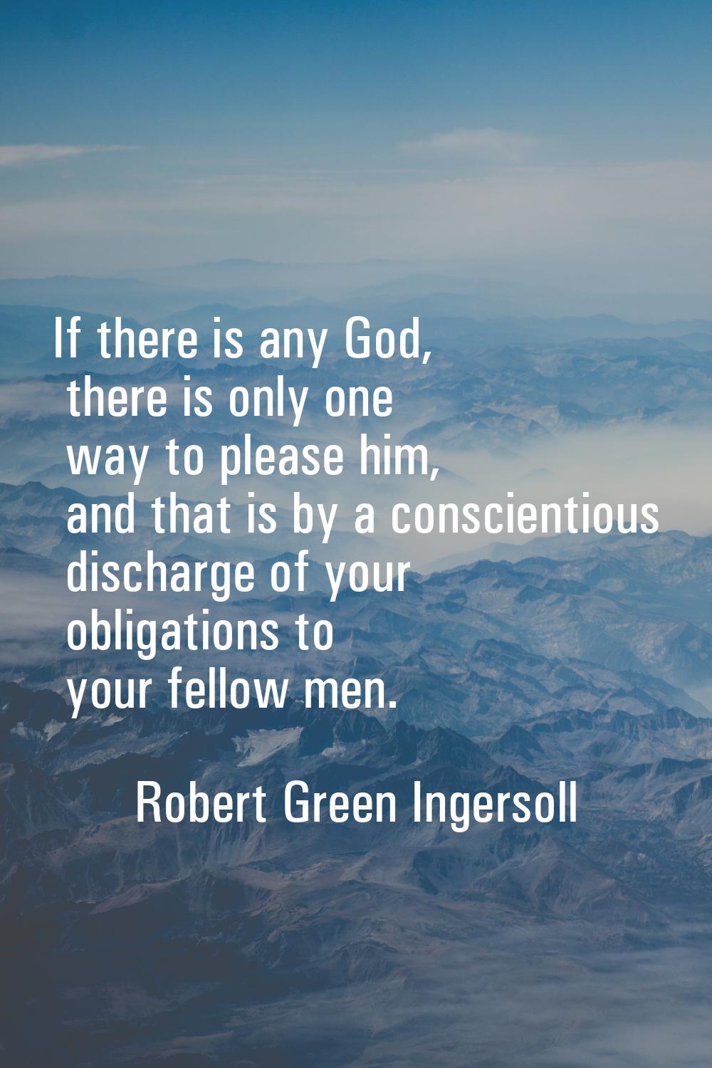 If there is any God, there is only one way to please him, and that is by a conscientious discharge 