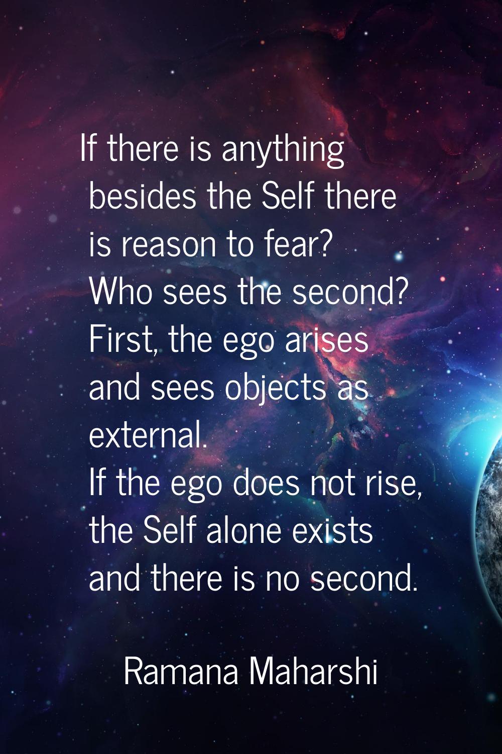If there is anything besides the Self there is reason to fear? Who sees the second? First, the ego 