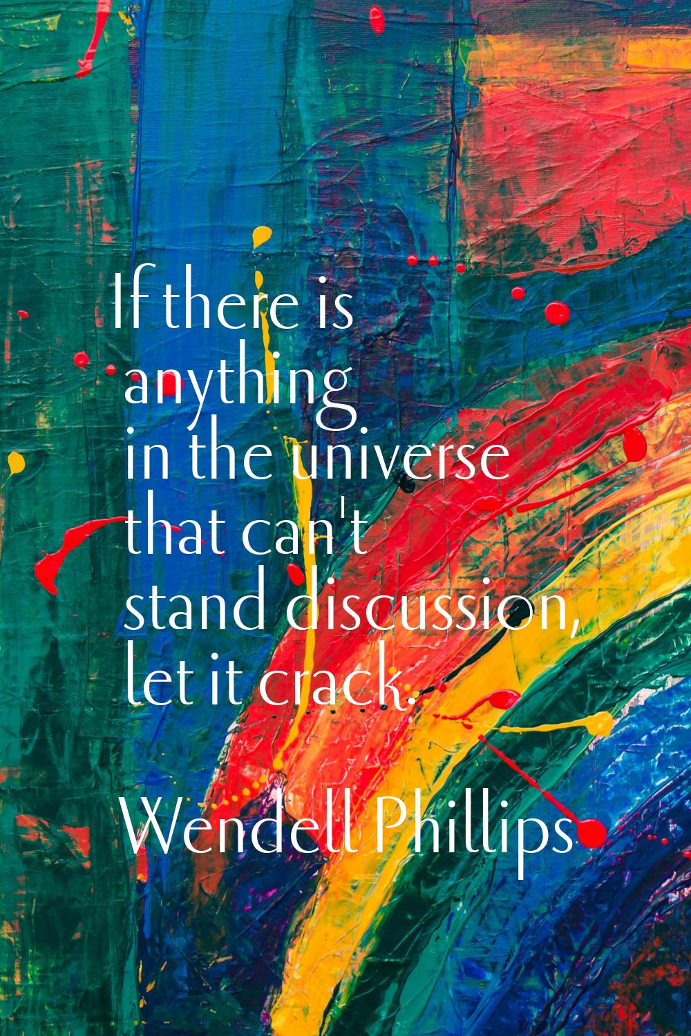 If there is anything in the universe that can't stand discussion, let it crack.