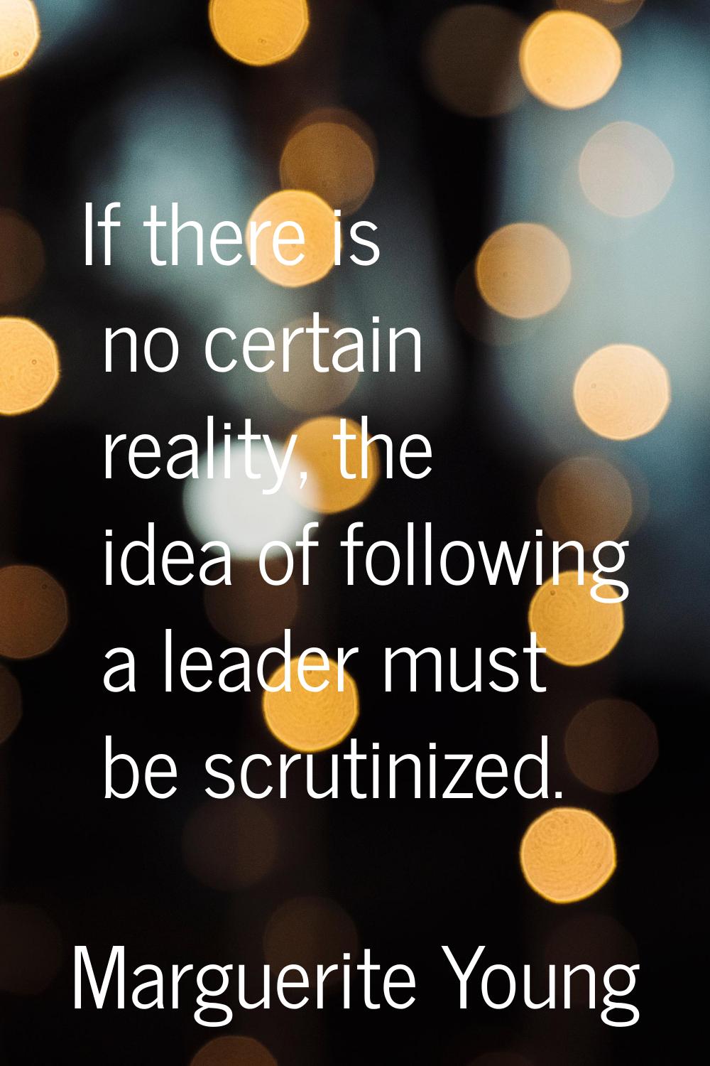 If there is no certain reality, the idea of following a leader must be scrutinized.