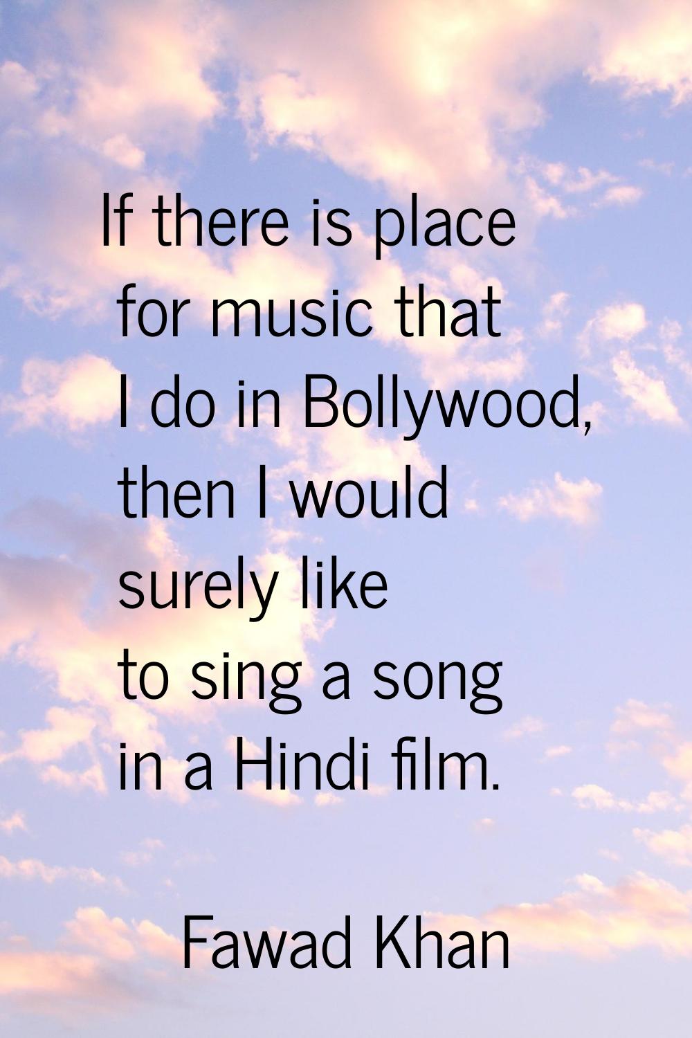 If there is place for music that I do in Bollywood, then I would surely like to sing a song in a Hi