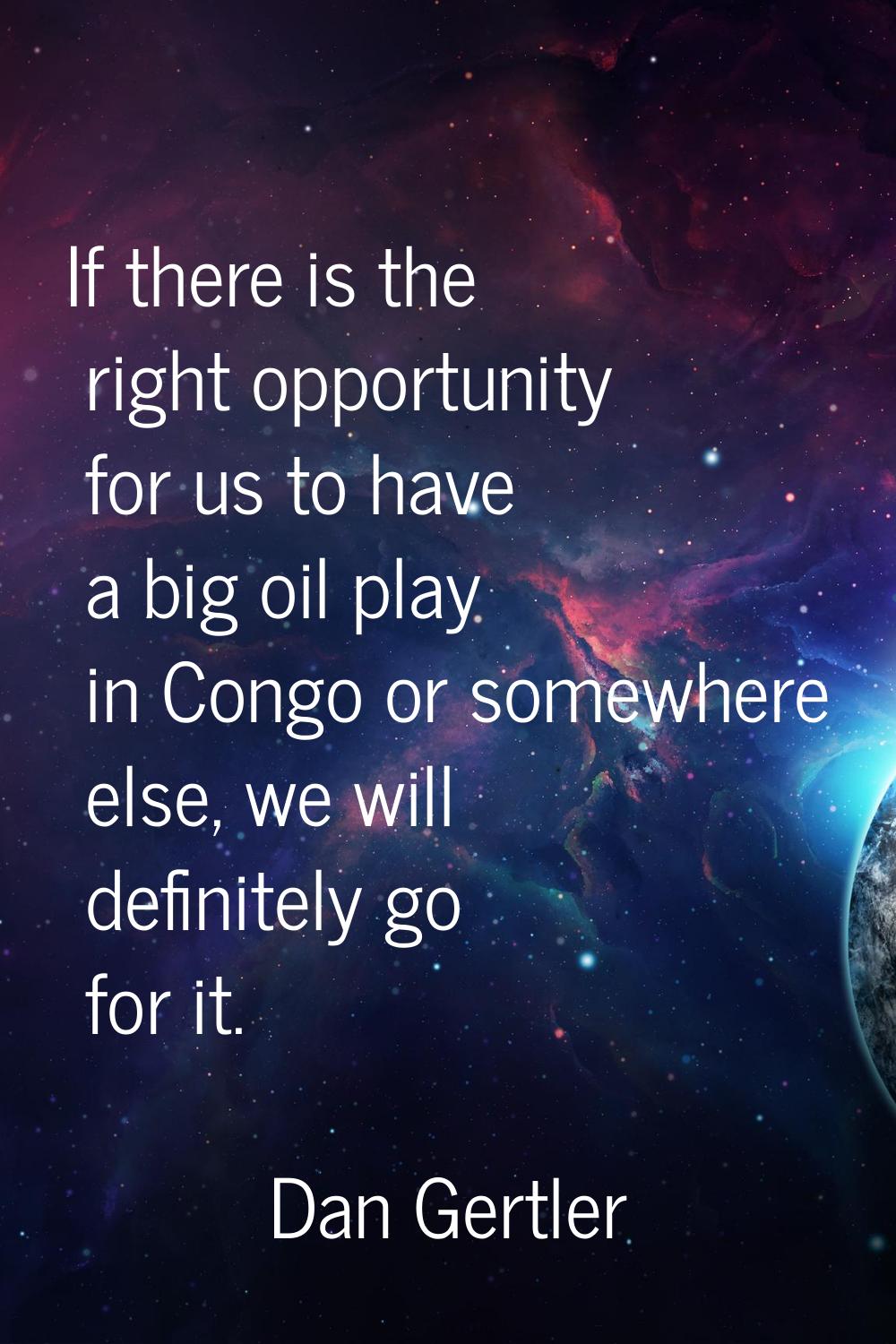 If there is the right opportunity for us to have a big oil play in Congo or somewhere else, we will