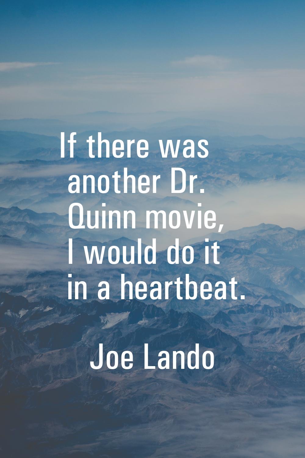 If there was another Dr. Quinn movie, I would do it in a heartbeat.