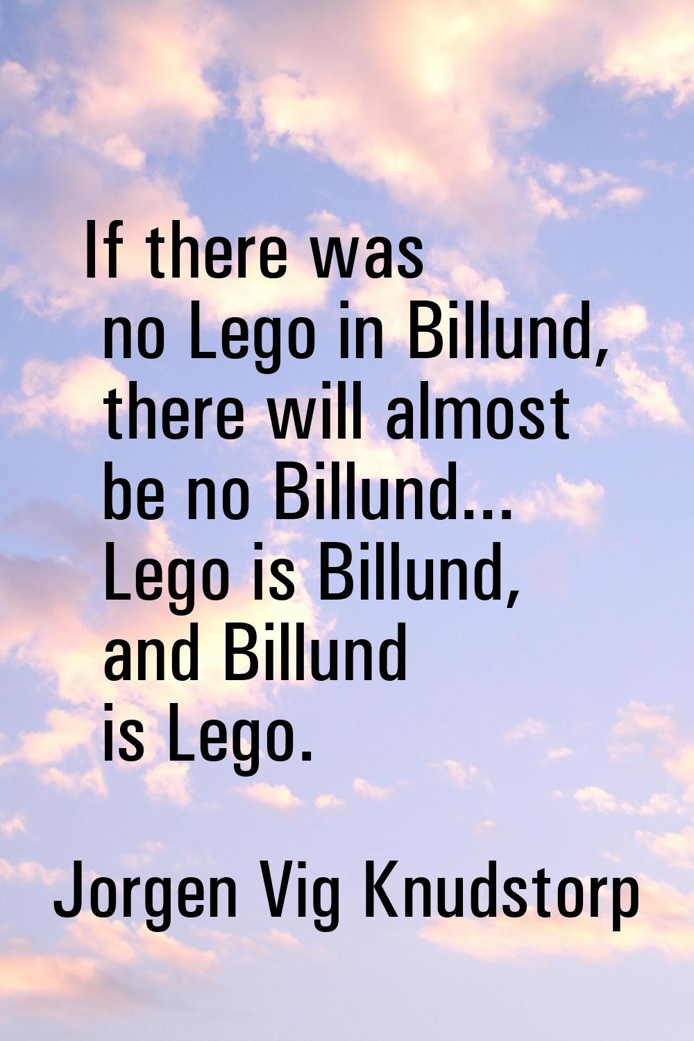 If there was no Lego in Billund, there will almost be no Billund... Lego is Billund, and Billund is