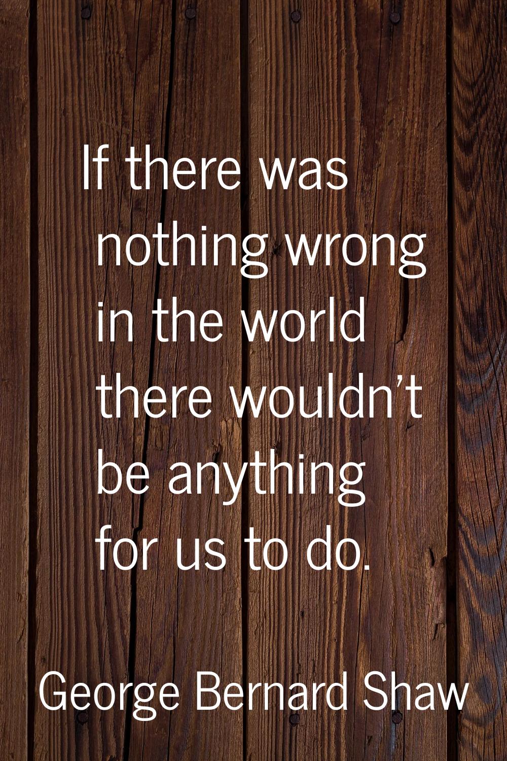 If there was nothing wrong in the world there wouldn't be anything for us to do.
