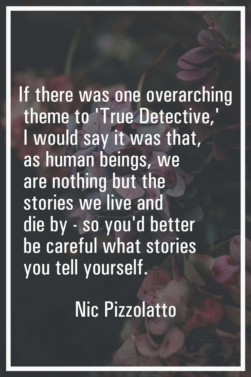 If there was one overarching theme to 'True Detective,' I would say it was that, as human beings, w