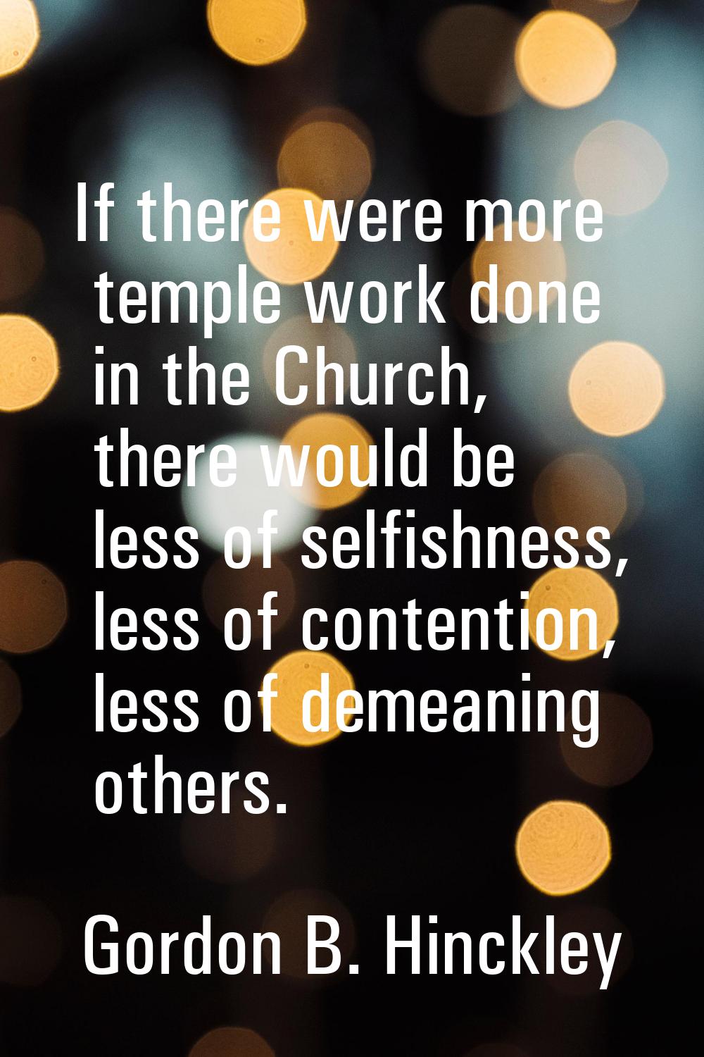 If there were more temple work done in the Church, there would be less of selfishness, less of cont