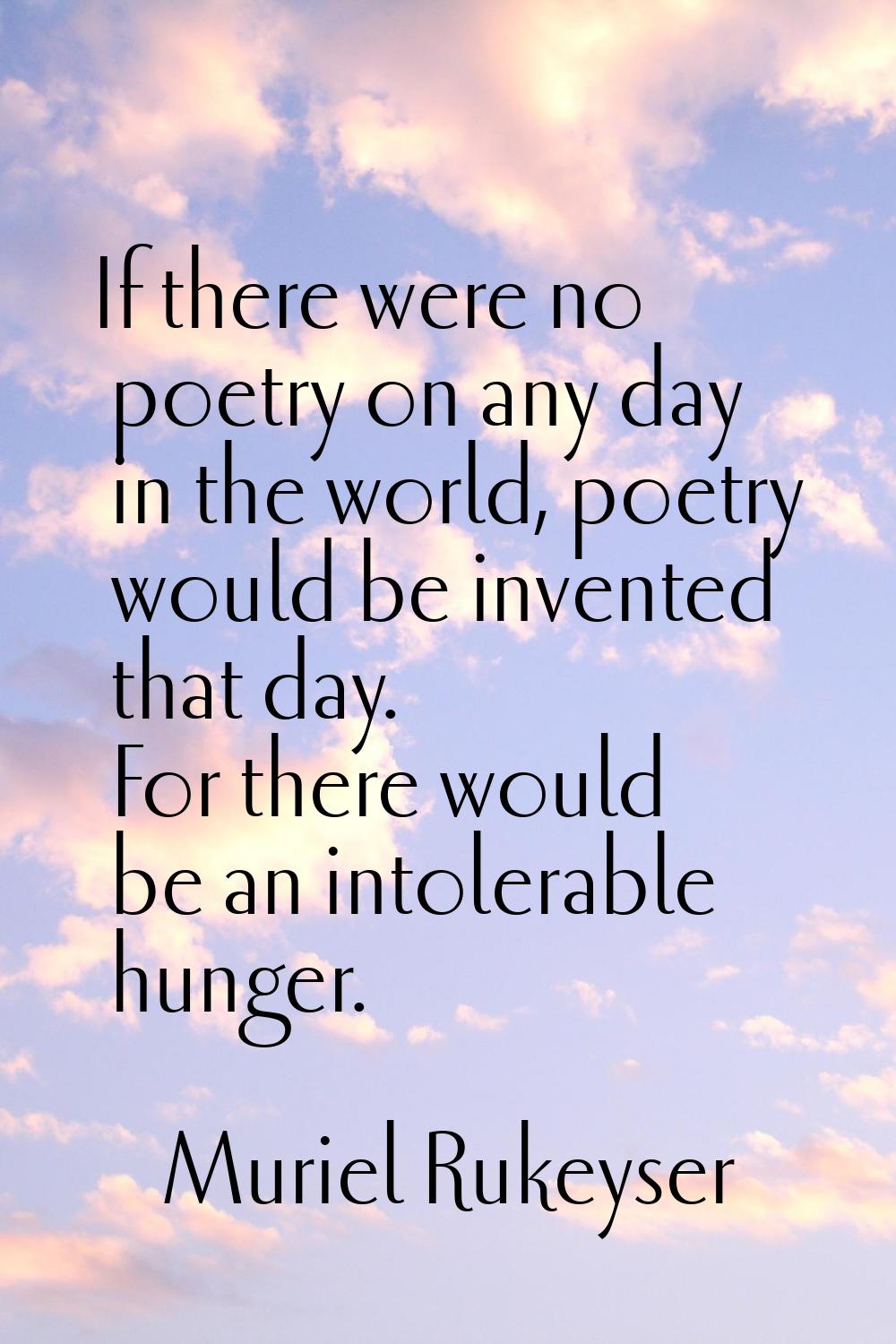 If there were no poetry on any day in the world, poetry would be invented that day. For there would