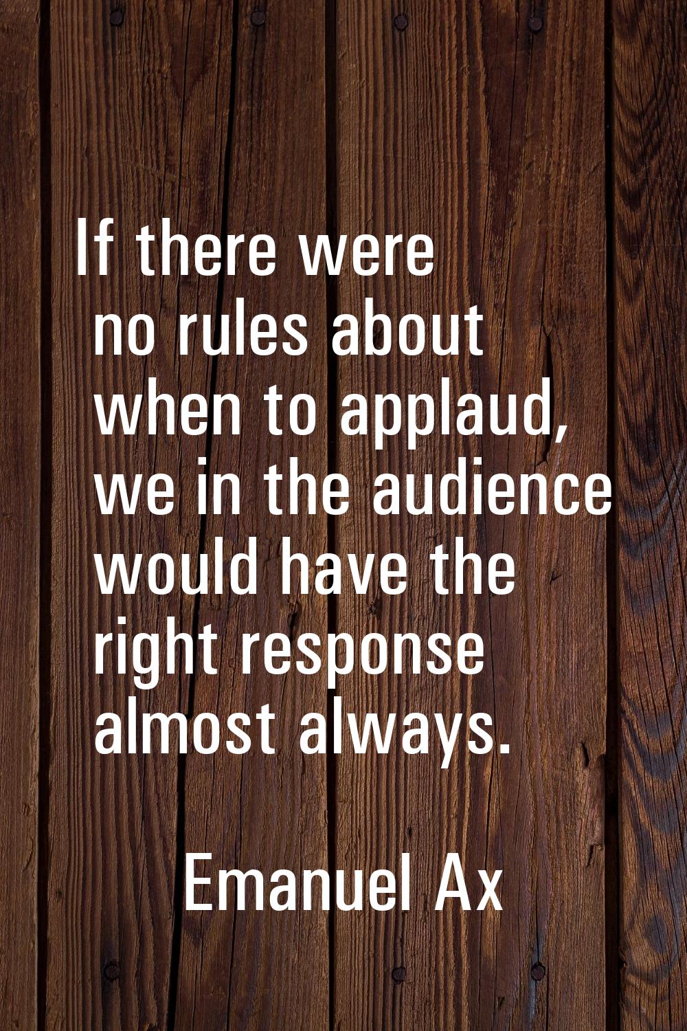If there were no rules about when to applaud, we in the audience would have the right response almo