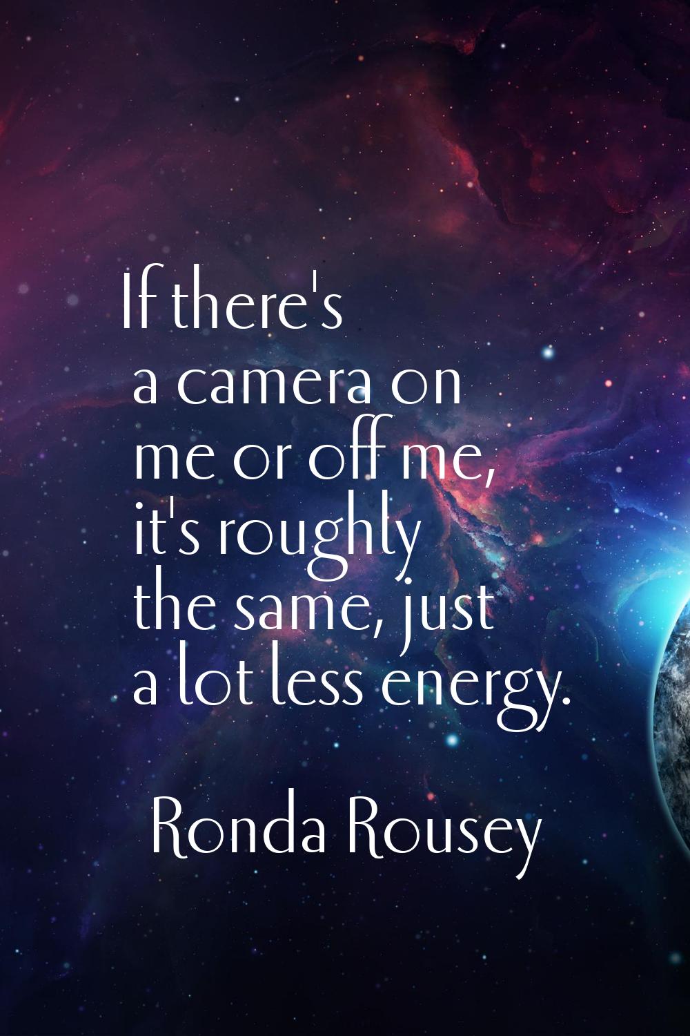 If there's a camera on me or off me, it's roughly the same, just a lot less energy.