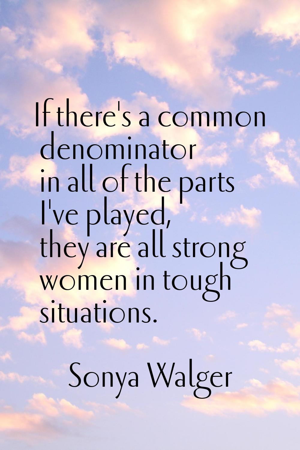 If there's a common denominator in all of the parts I've played, they are all strong women in tough