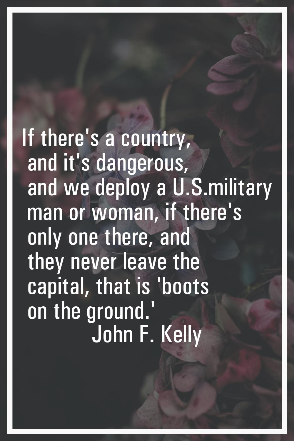 If there's a country, and it's dangerous, and we deploy a U.S.military man or woman, if there's onl