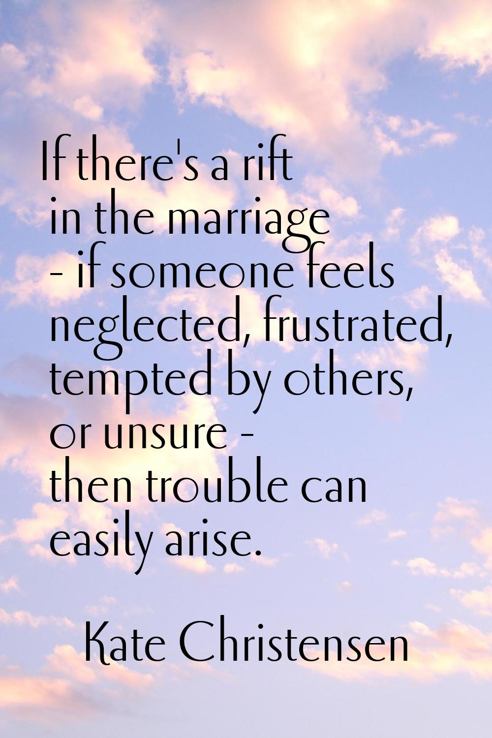If there's a rift in the marriage - if someone feels neglected, frustrated, tempted by others, or u