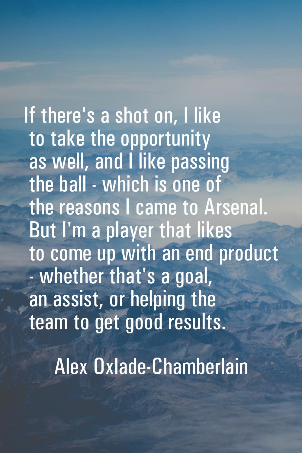 If there's a shot on, I like to take the opportunity as well, and I like passing the ball - which i