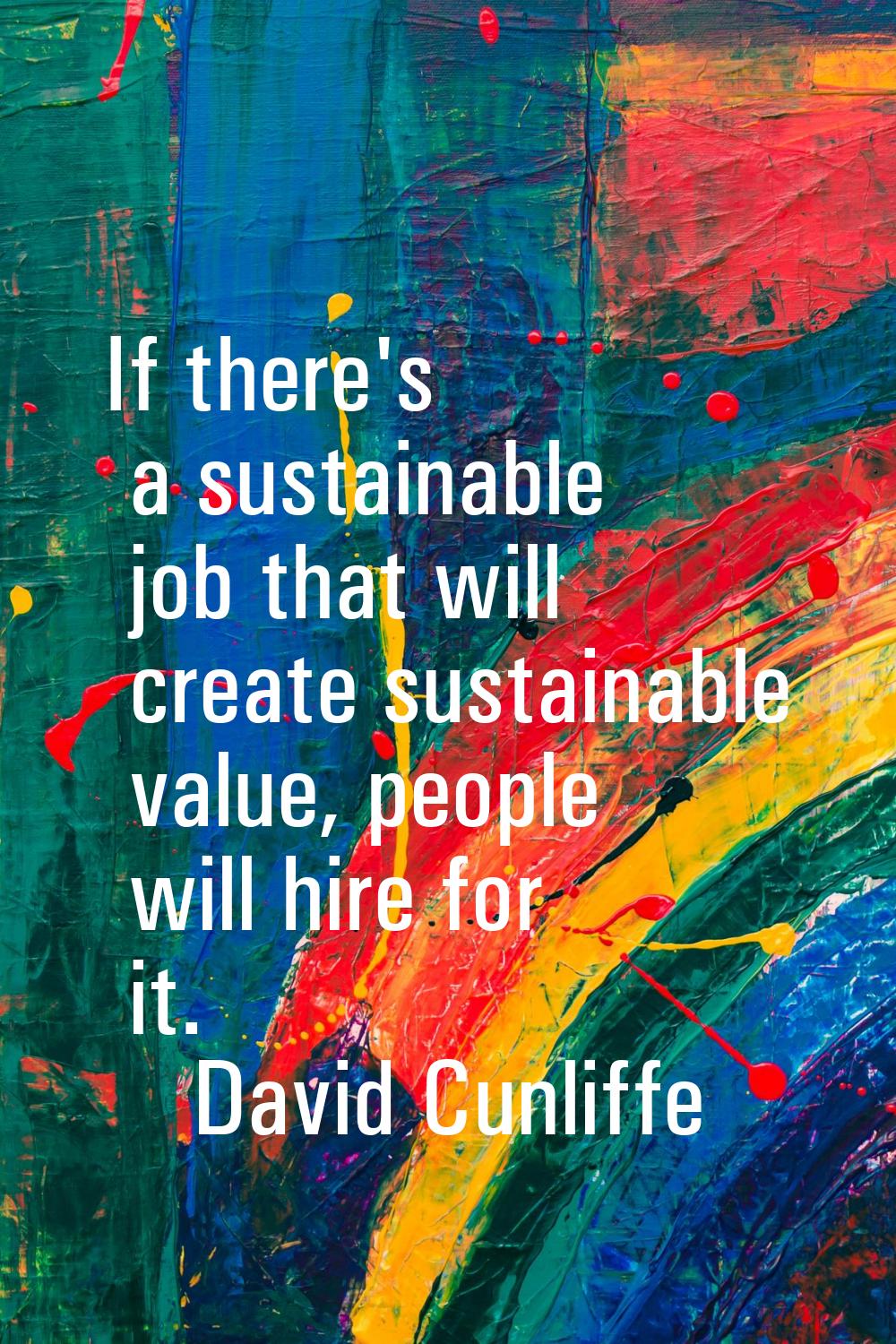 If there's a sustainable job that will create sustainable value, people will hire for it.