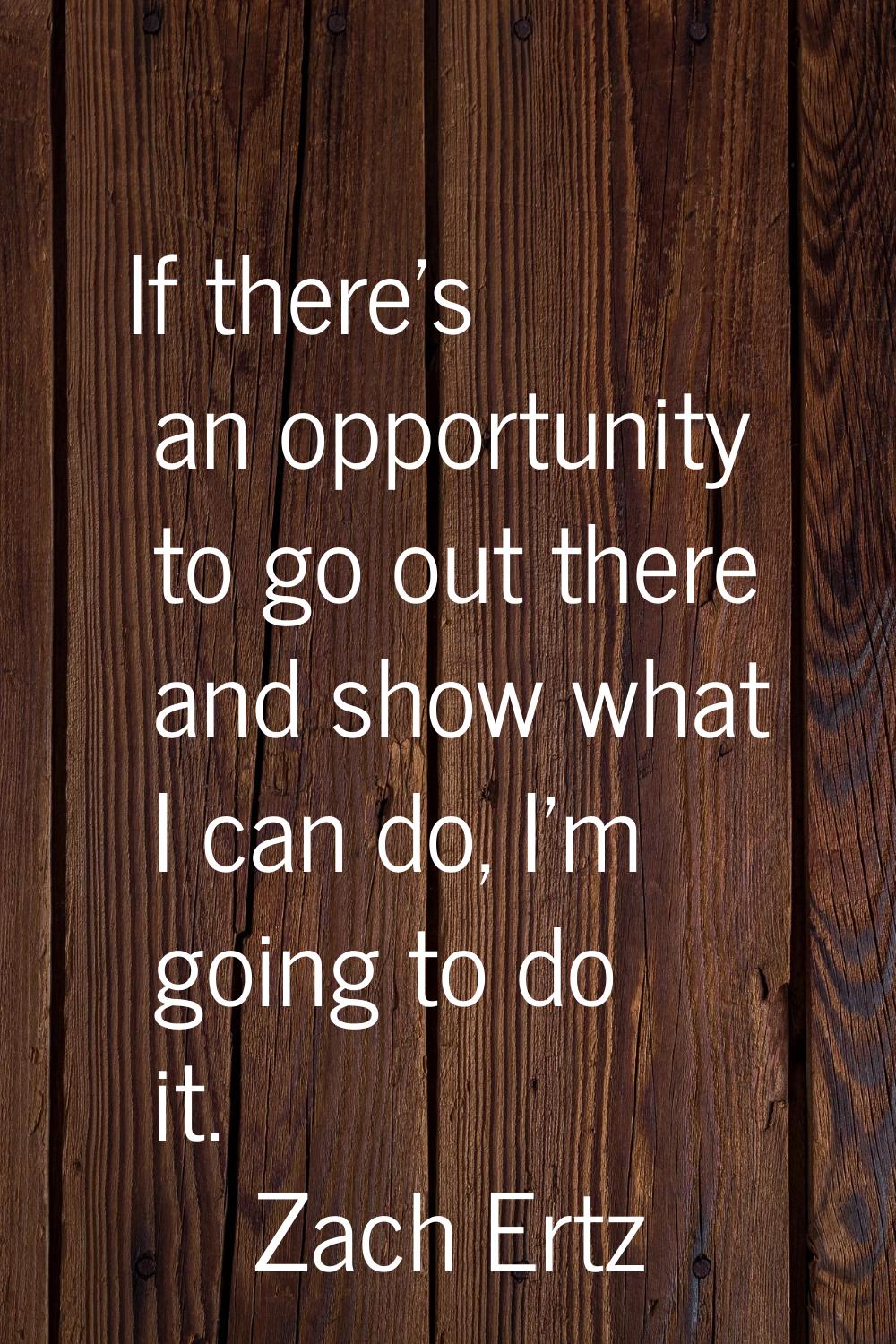 If there's an opportunity to go out there and show what I can do, I'm going to do it.