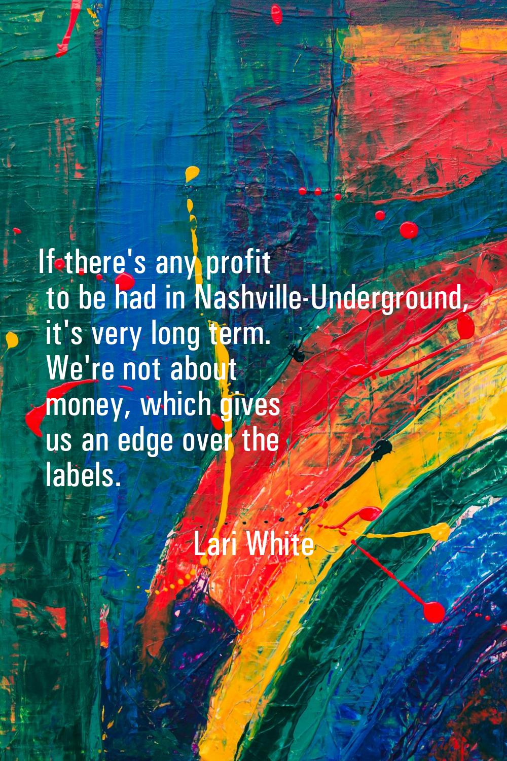 If there's any profit to be had in Nashville-Underground, it's very long term. We're not about mone