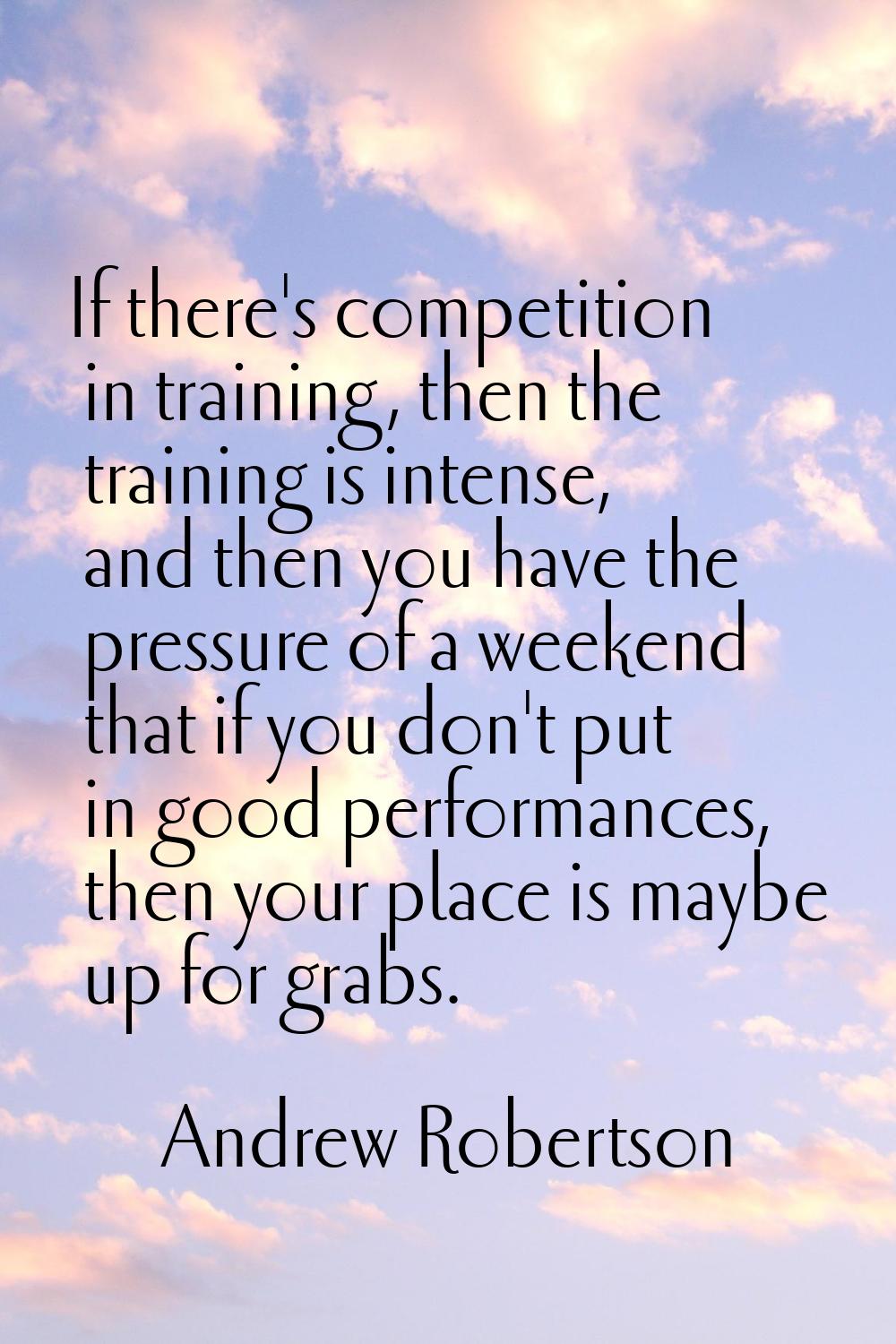 If there's competition in training, then the training is intense, and then you have the pressure of