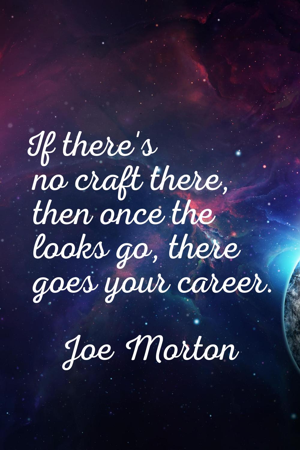 If there's no craft there, then once the looks go, there goes your career.