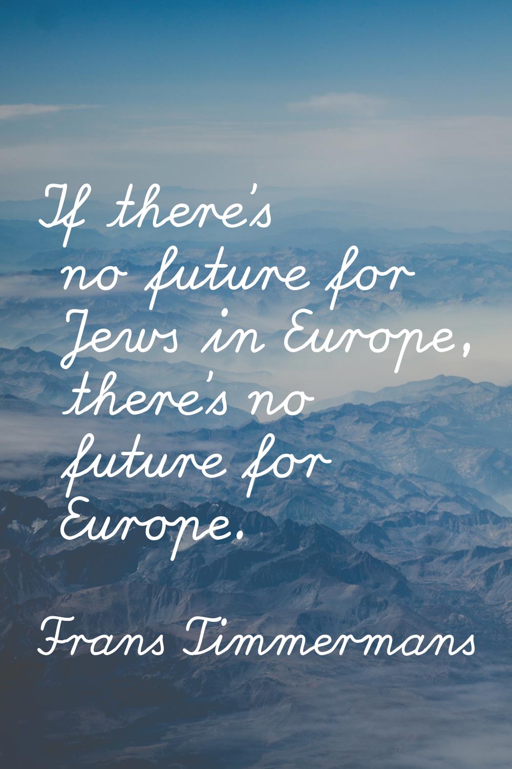 If there's no future for Jews in Europe, there's no future for Europe.