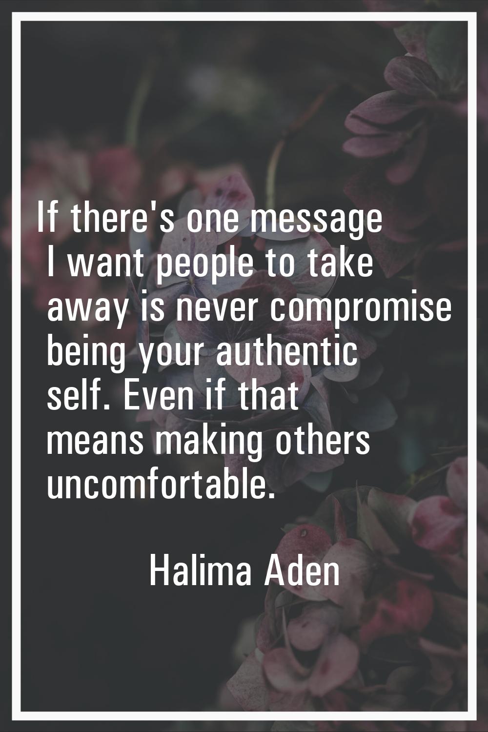 If there's one message I want people to take away is never compromise being your authentic self. Ev