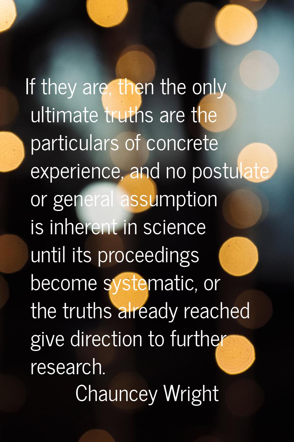 If they are, then the only ultimate truths are the particulars of concrete experience, and no postu