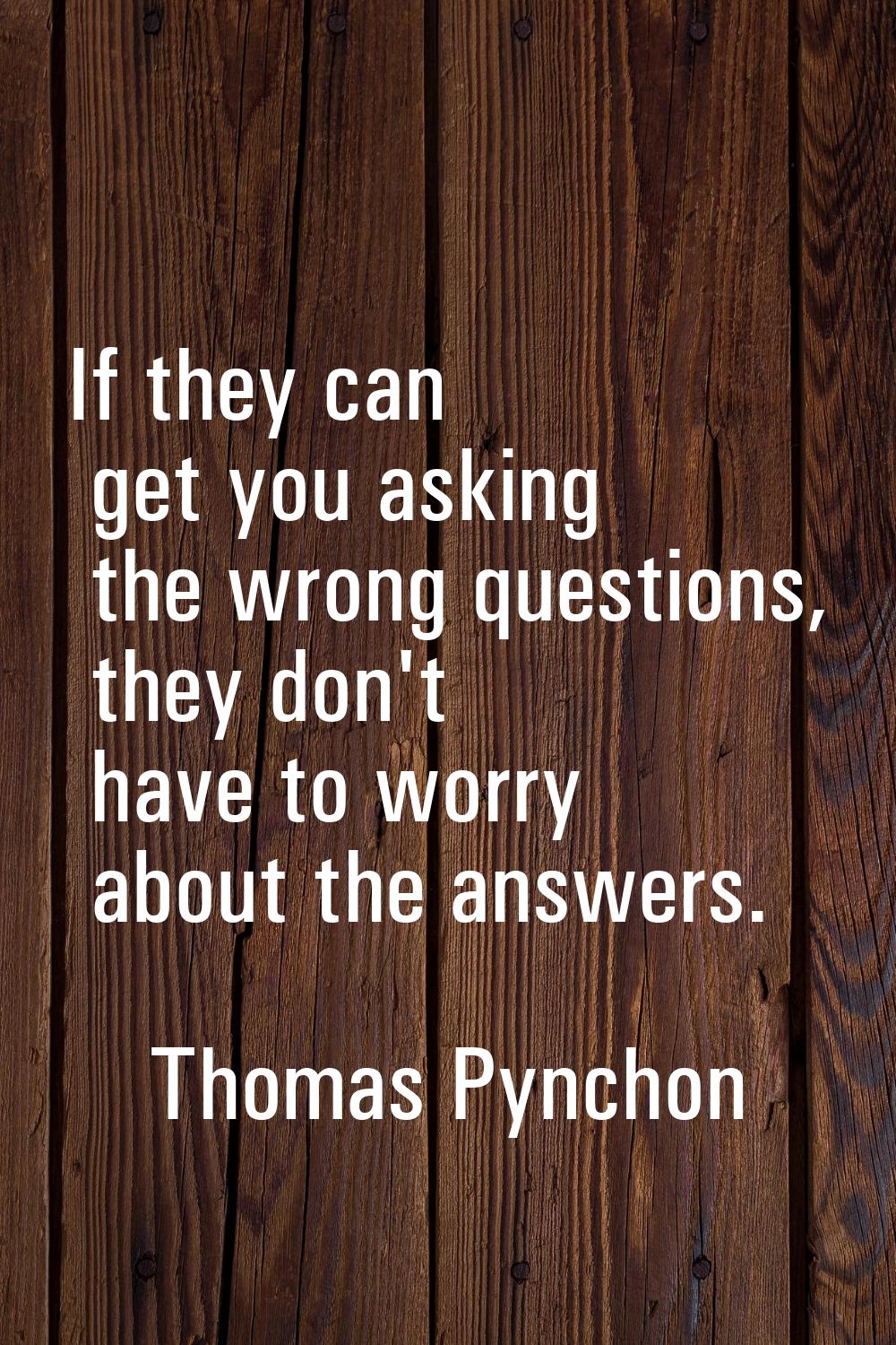 If they can get you asking the wrong questions, they don't have to worry about the answers.