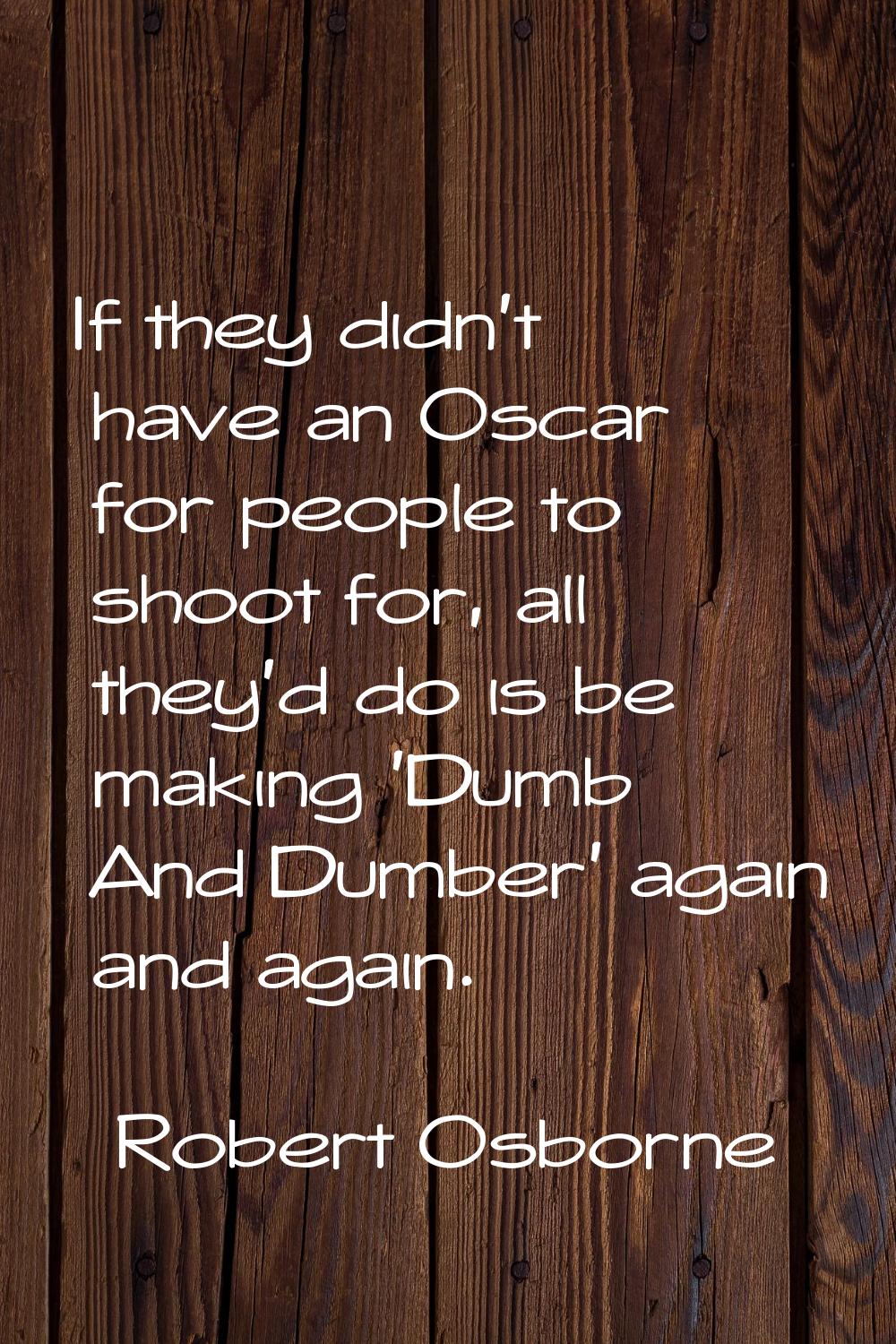 If they didn't have an Oscar for people to shoot for, all they'd do is be making 'Dumb And Dumber' 