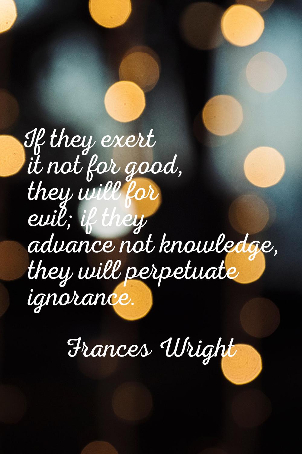 If they exert it not for good, they will for evil; if they advance not knowledge, they will perpetu