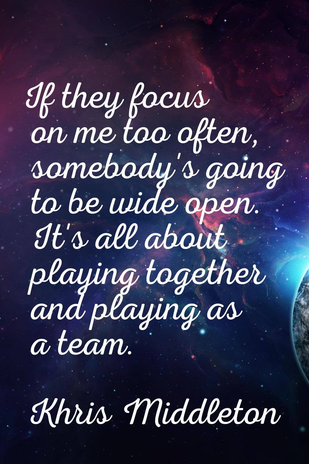 If they focus on me too often, somebody's going to be wide open. It's all about playing together an