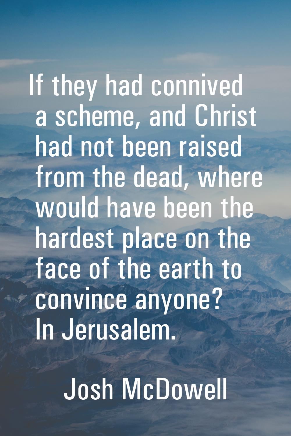 If they had connived a scheme, and Christ had not been raised from the dead, where would have been 