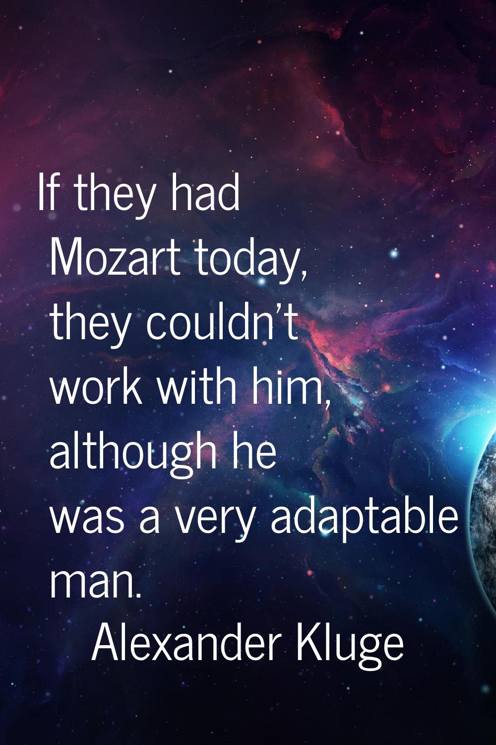 If they had Mozart today, they couldn't work with him, although he was a very adaptable man.