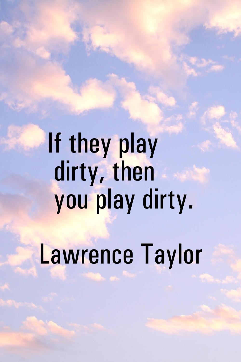 If they play dirty, then you play dirty.