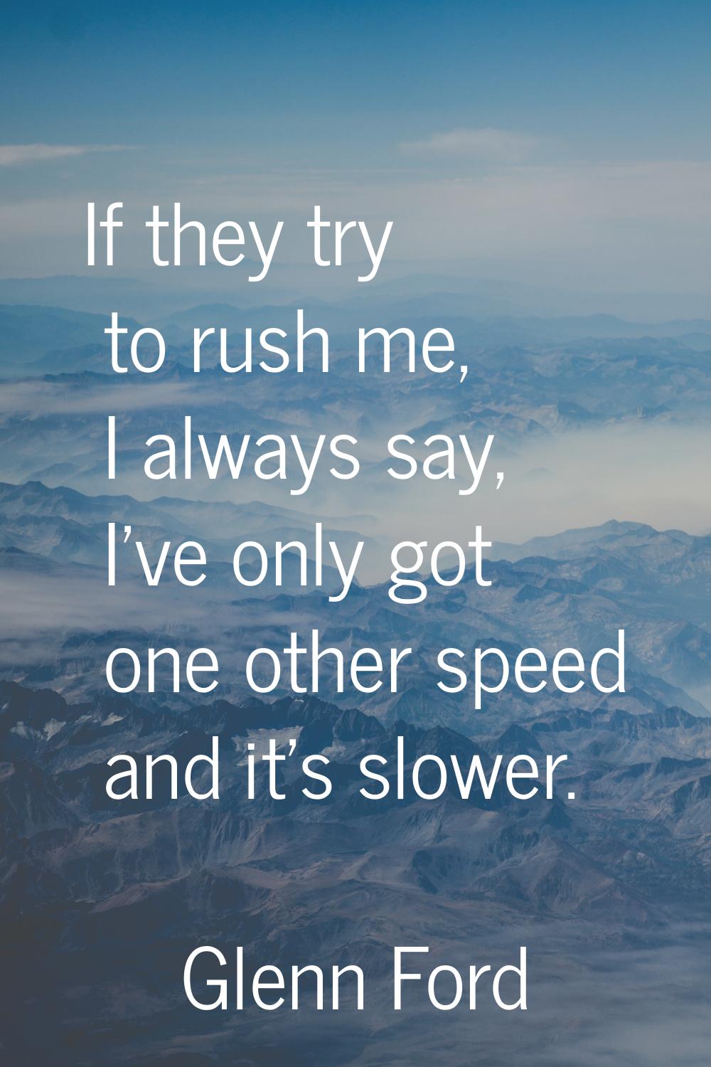 If they try to rush me, I always say, I've only got one other speed and it's slower.