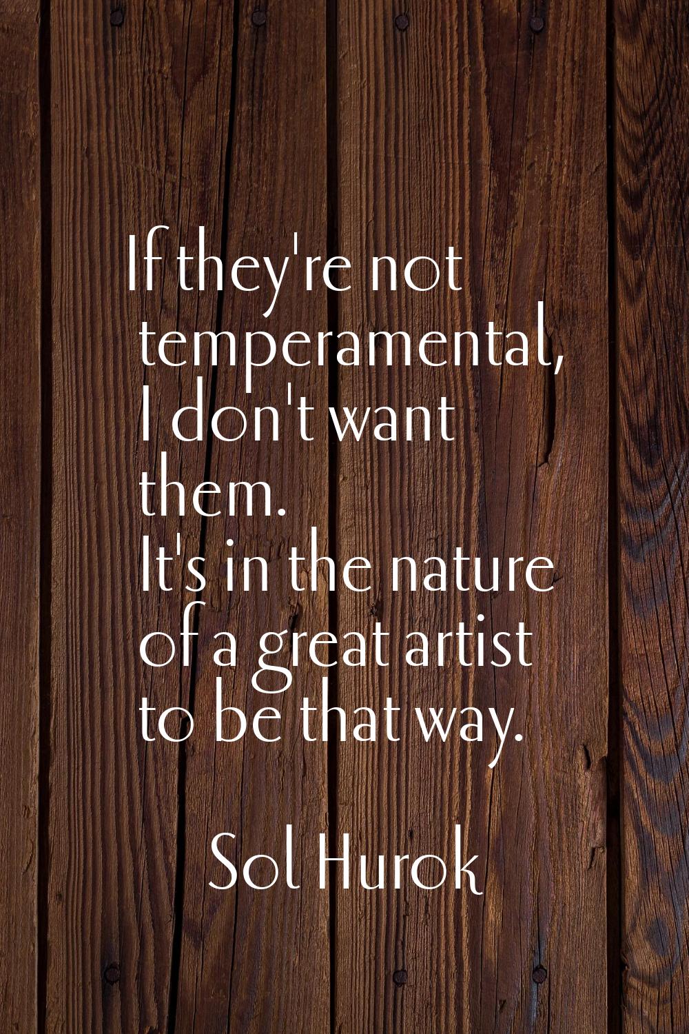 If they're not temperamental, I don't want them. It's in the nature of a great artist to be that wa