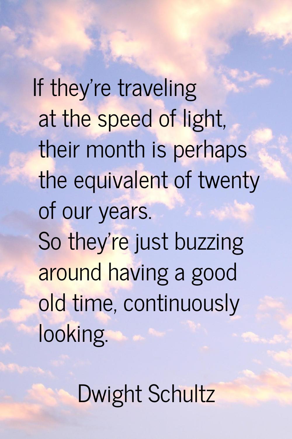 If they're traveling at the speed of light, their month is perhaps the equivalent of twenty of our 