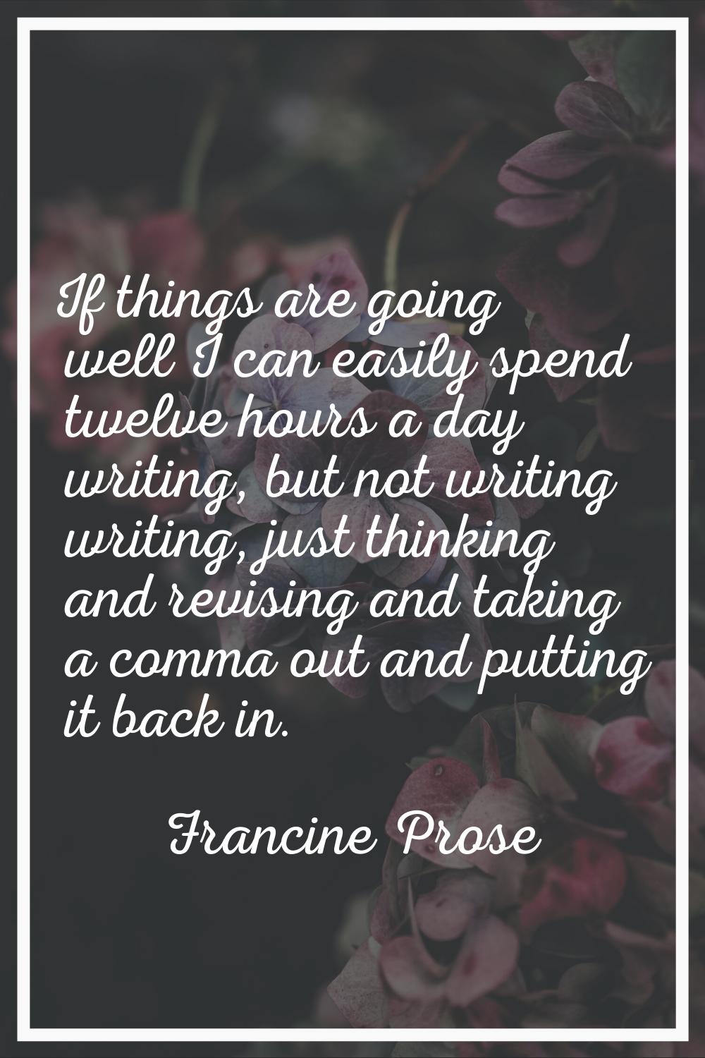 If things are going well I can easily spend twelve hours a day writing, but not writing writing, ju