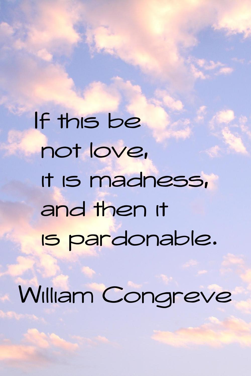 If this be not love, it is madness, and then it is pardonable.