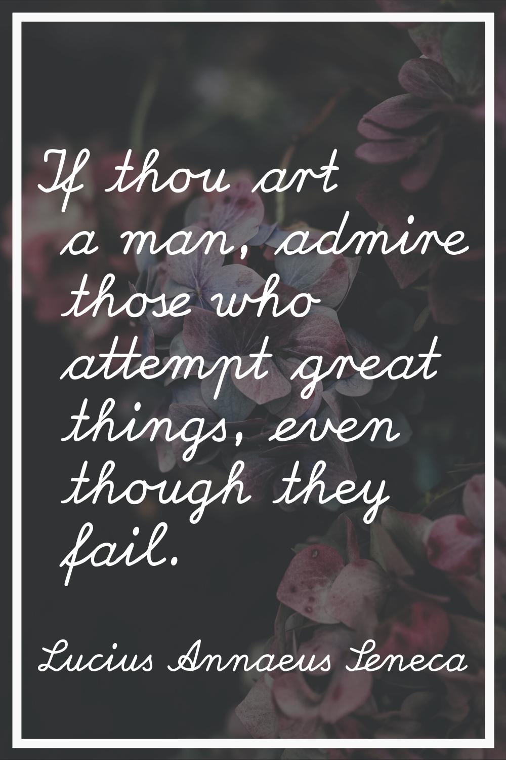 If thou art a man, admire those who attempt great things, even though they fail.