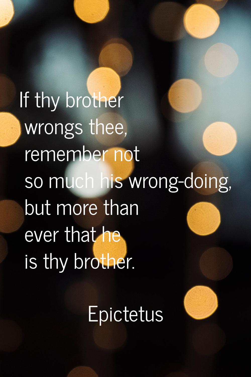 If thy brother wrongs thee, remember not so much his wrong-doing, but more than ever that he is thy
